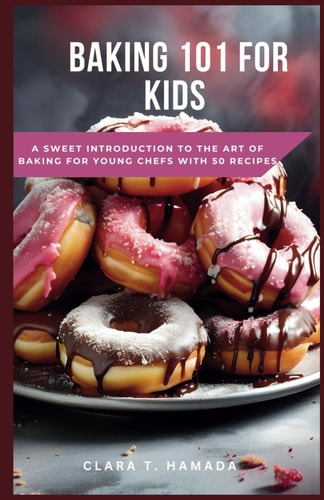Baking 101 for Kids A Sweet Introduction to the Art of Baking for Young Chefs with 50 Recipes