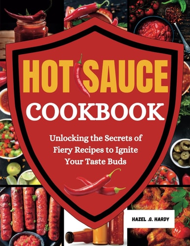 Hot Sauce Cookbook Unlocking the Secrets of Fiery Recipes to Ignite Your Taste Buds