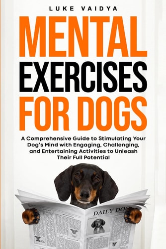 Mental Exercises for Dogs A Comprehensive Guide to Stimulating Your Dog's Mind with Engaging, Challenging, and Entertaining Activities to Unleash Their Full Potential