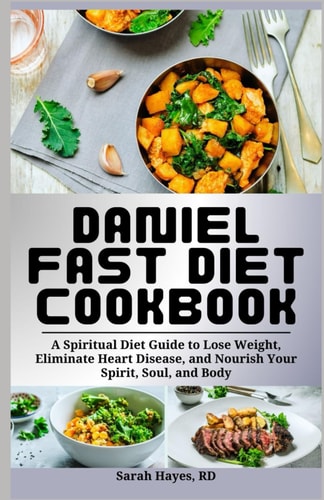 Daniel Fast Diet Cookbook A Spiritual Diet Guide to Lose Weight, Eliminate Heart Disease, and Nourish Your Spirit, Soul, and Body