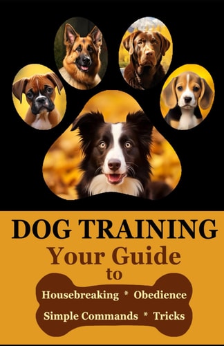 Dog Training Your Guide to Housebreaking, Obedience, Simple Commands & Tricks for Your Dog