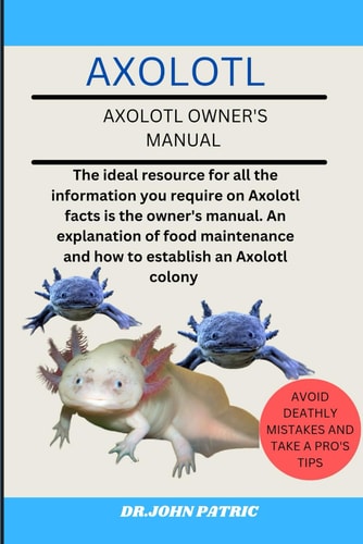 Axolotl The Ideal Resource for All the Information You Require on Axolotl Facts is the Owner's Manual. An Explanation of Food Maintenance and how to Establish an Axolotl Colony