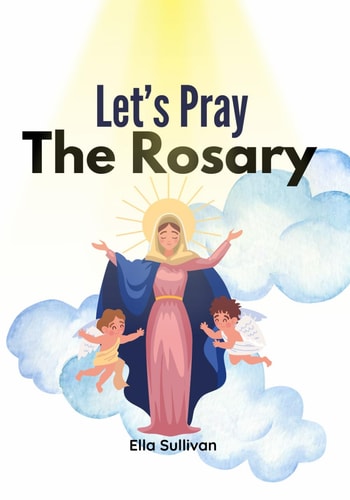 Let's Pray The Rosary A Catholic Children's Guide To: Praying The Holy Rosary