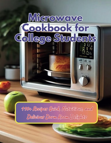 Microwave Cookbook for College Students 110+ Recipes Quick, Nutritious, and Delicious Dorm Room Delights