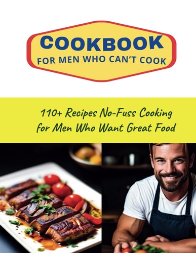CookBook for Men Who Can't Cook 110+ Recipes No-Fuss Cooking for Men Who Want Great Food