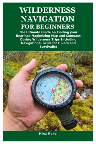 Wilderness Navigation for Beginners The Ultimate Guide on Finding Your Bearings Maximizing Map and Compass During Wilderness Trips Including Navigational Skills for Hikers and Survivalist
