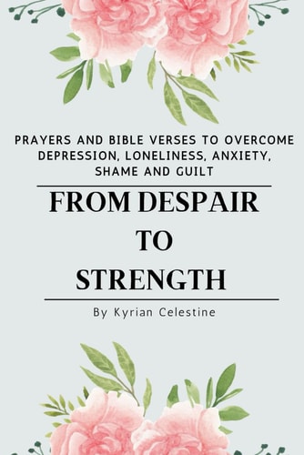 From Despair to Strength Prayers and Bible Verses to Overcome Depression, Loneliness, Anxiety, Shame and Guilt