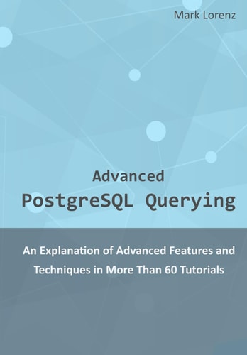 Advanced PostgreSQL Querying An Explanation of Advanced Features and Techniques in More Than 60 Tutorials