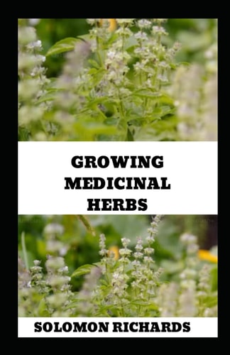 Growing Medicinal Herbs Your Complete Handbook for Cultivating, Harvesting, and Using Medicinal Plants