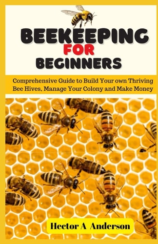 Beekeeping for Beginners Comprehensive Guide to Build Your Own Thriving Beehives and Make Money