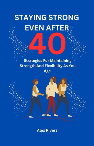 Staying Strong Even After 40 Strategies For Maintaining Strength And Flexibility As You Age