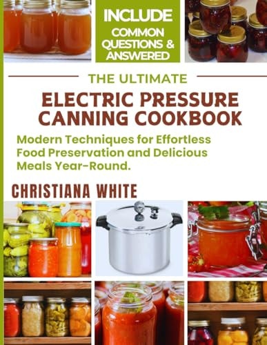 The Ultimate Electric Pressure Canning Cookbook Modern Techniques for Effortless Food Preservation and Delicious Meals Year-Round.