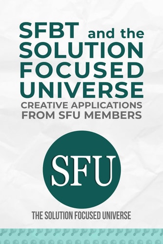 SFBT AND THE SOLUTION FOCUSED UNIVERSE Creative Applications from Sfu Members