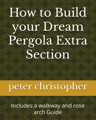 How to Build Your Dream Pergola Extra Section Includes a Walkway and Rose Arch Guide