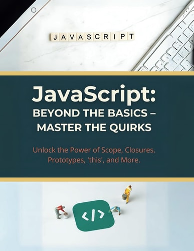 JavaScript Beyond the Basics - Master the Quirks: Unlock the Power of Scope, Closures, Prototypes, 'this', and More