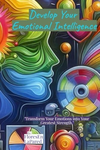 Develop Your Emotional Intelligence -Transform Your Emotions Into Your Greatest Strength