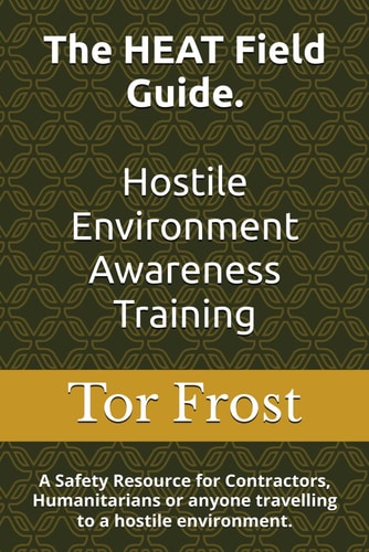 The HEAT Field Guide. Hostile Environment Awareness Training A Safety Resource for Contractors, Humanitarians Or Anyone Travelling to a Hostile Environment.