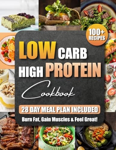 Low Carb High Protein Cookbook 100+ Easy and Delicious Recipes for Beginners and Experts Burn Fat, Build Muscle, and Boost Energy with Low-Carb, High-Protein Meals Includes a 28-Day Meal Plan
