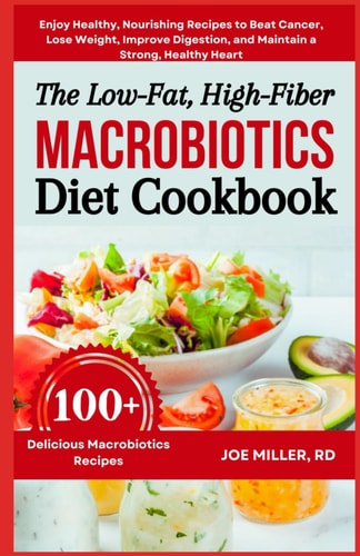 The Low-Fat, High-Fiber Macrobiotics Diet Cookbook Enjoy Healthy, Nourishing Recipes to Beat Cancer, Lose Weight, Improve Digestion, and Maintain a Strong, Healthy Heart