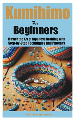 Kumihimo for Beginners Master the Art of Japanese Braiding with Step-by-Step Techniques and Patterns