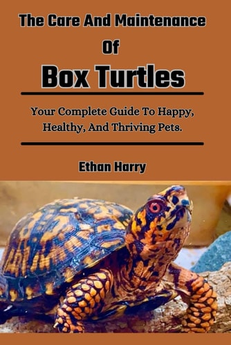 The Care And Maintenance Of Box Turtles Your Complete Guide To Happy, Healthy, And Thriving Pets.