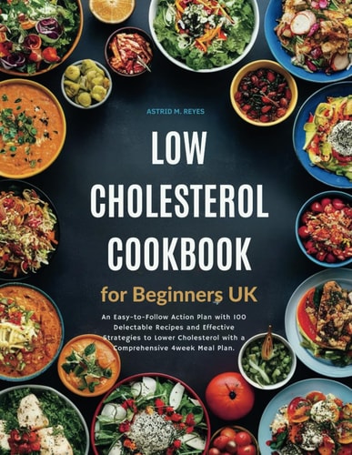 Low Cholesterol Cookbook for Beginners UK An Easy-to-Follow Action Plan with 100 Delectable Recipes and Effective Strategies to Lower Cholesterol with a Comprehensive 4week Meal Plan.