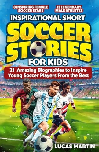 Inspirational Short Soccer Book For Kids 21 Amazing True Lessons about Overcoming Adversity, Motivation, and Achieving Goals: Lionel Messi, Cristiano Ronaldo, Alex Morgan, and Many More!