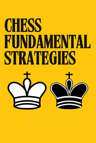 Chess Fundamental Strategies Guide to Understanding and Improving in Chess: Tactics for Beginners You Need to Know to Become a Better Chess Player. From the First Move to Checkmate.