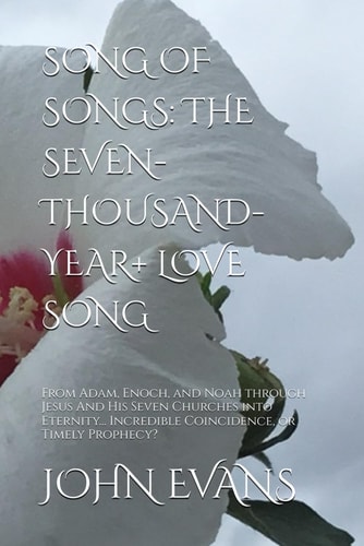 Song of Songs THE SEVEN-THOUSAND-YEAR+ LOVE SONG: From Adam, Enoch, and Noah Through Jesus And His Seven Churches Into Eternity... Incredible Coincidence, Or Timely Prophecy?