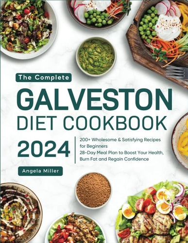 The Complete Galveston Diet Cookbook 2024 200+ Wholesome & Satisfying Recipes for Beginners 28-Day Meal Plan to Boost Your Health, Burn Fat and Regain Confidence