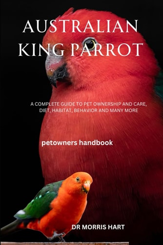 Australian King Parrot A Complete Guide to Pet Ownership and Care, Diet, Habitat, Behavior and Many More
