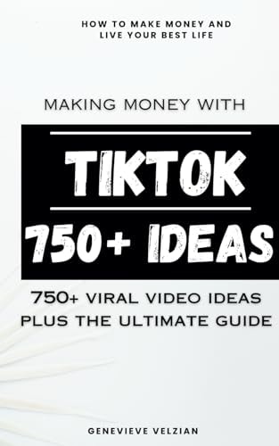 Making Money With TikTok 750+ Video Ideas, Plus Helpful Ideas, Going Viral, and Mastering TikTok