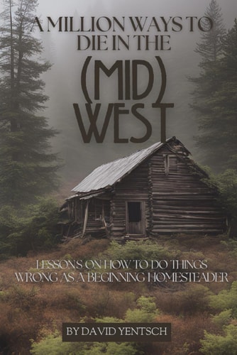 A Million Ways to Die in the (Mid)West Lessons on How to Do Things Wrong as a Beginning Homesteader