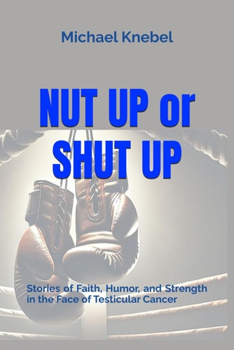 Nut Up Or Shut Up Stories of Faith, Humor, and Strength in the Face of Testicular Cancer
