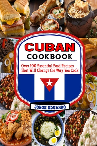 CUBAN COOKBOOK Over 100 Essential Food Recipes that Will Change the Way You Cook