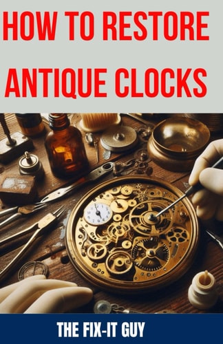 How to Restore Antique Clocks The Ultimate Guide to Reviving Vintage Timepieces with Expert Tips, Techniques, and Secrets for Cleaning, Repairing, and Maintaining Antique Clocks