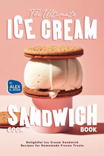The Ultimate Ice Cream Sandwich Cookbook Delightful Ice Cream Sandwich Recipes for Homemade Frozen Treats