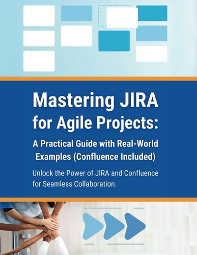 Mastering JIRA for Agile Projects A Practical Guide with Real-World Examples (Confluence Included): Unlock the Power of JIRA and Confluence for Seamless Collaboration