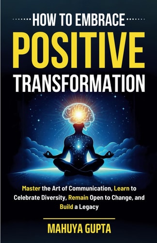 How to Embrace Positive Transformation Master the Art of Communication, Learn to Celebrate Diversity, Remain Open to Change, and Build a Legacy