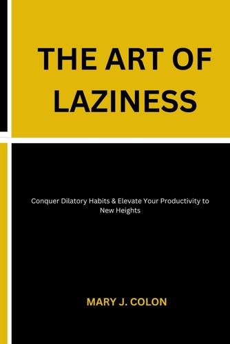 The Art of Laziness Conquer Dilatory Habits & Elevate Your Productivity to New Heights