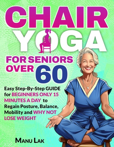 Chair Yoga for Seniors Over 60 Transform Your Health: Boost Strength, Mobility and Balance in 28 Days. Lose Weight in 15 Minutes a Day with Our Simple Poses