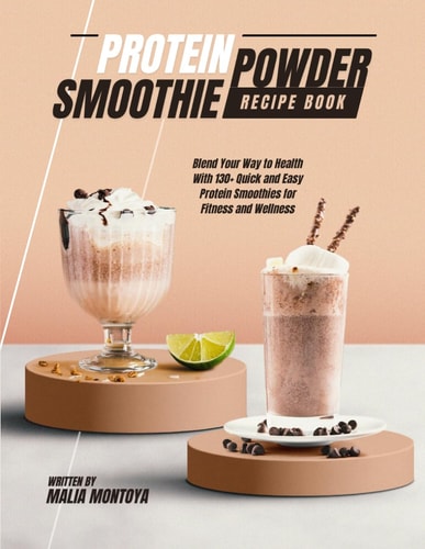 Protein Powder Smoothie Recipe Book Blend Your Way to Health With 130+ Quick and Easy Protein Smoothies for Fitness and Wellness