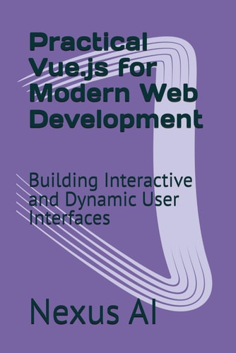 Practical Vue.js for Modern Web Development Building Interactive and Dynamic User Interfaces