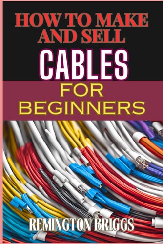 How to Make and Sell Cables for Beginners Step-By-Step Guide To Creating High-Quality Sourcing Materials And Mastering Effective Techniques