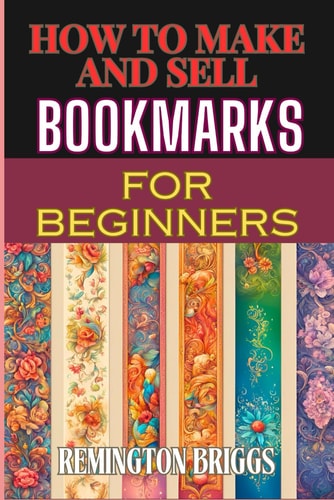 How to Make and Sell Bookmarks for Beginners Step-By-Step Guide To Crafting, Marketing, And Profitable Strategies On Etsy And Online Platforms