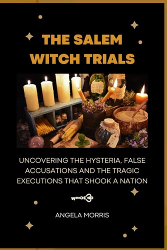 The Salem Witch Trials Uncovering The Hysteria, False Accusations And The Tragic Executions That Shook A Nation