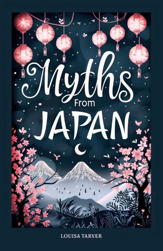 Myths From Japan An Anthology of Japanese Mythology and Folklore - Gods and Goddesses Famous Legends and Mythical Stories from Ancient Shinto Bhuddist Tales Animals Creatures Heroes Monsters Creation Mythical Warriors Kami