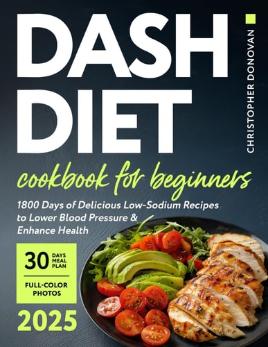 Dash Diet Cookbook for Beginners 1800 Days of Delicious Low-Sodium Recipes to Lower Blood Pressure and Enhance Health. Includes Full-Color Photos and a Comprehensive 30-day Meal Plan.