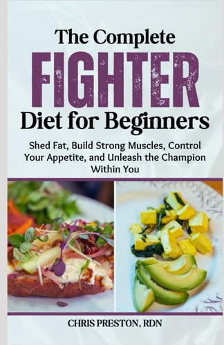 The Complete Fighter Diet for Beginners Shed Fat, Build Strong Muscles, Control Your Appetite, and Unleash the Champion Within You