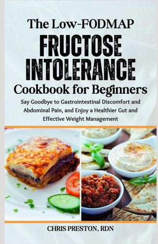 The Low-FODMAP Fructose Intolerance Cookbook for Beginners Say Goodbye to Gastrointestinal Discomfort and Abdominal Pain, and Enjoy a Healthier Gut and Effective Weight Management